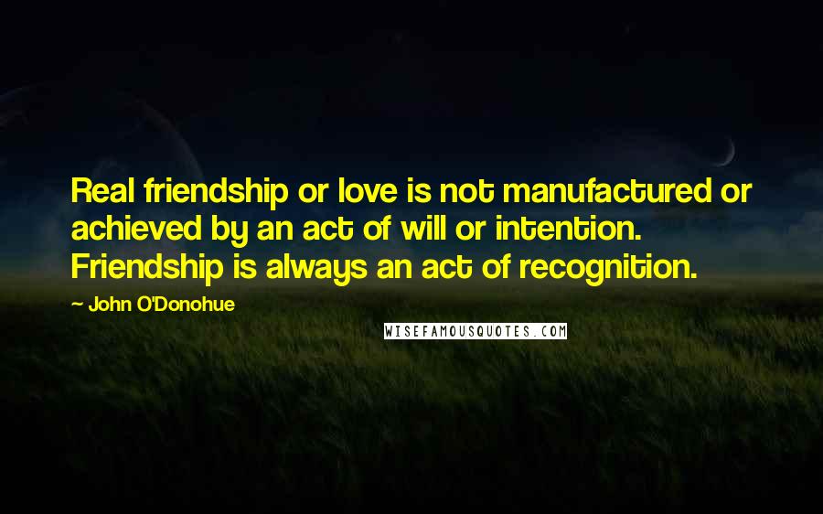 John O'Donohue Quotes: Real friendship or love is not manufactured or achieved by an act of will or intention. Friendship is always an act of recognition.