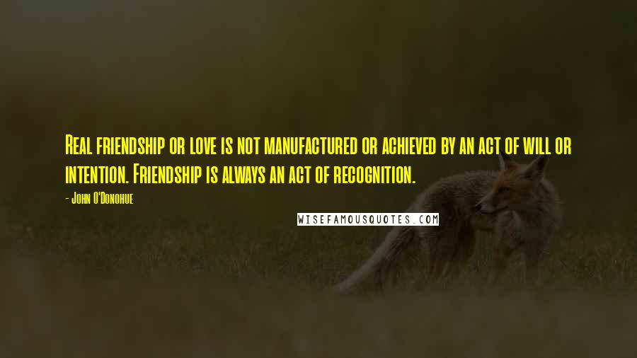 John O'Donohue Quotes: Real friendship or love is not manufactured or achieved by an act of will or intention. Friendship is always an act of recognition.