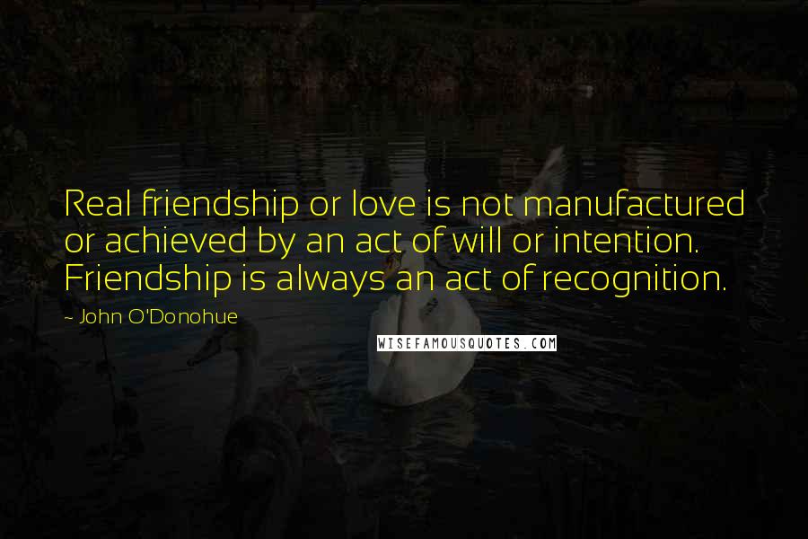 John O'Donohue Quotes: Real friendship or love is not manufactured or achieved by an act of will or intention. Friendship is always an act of recognition.