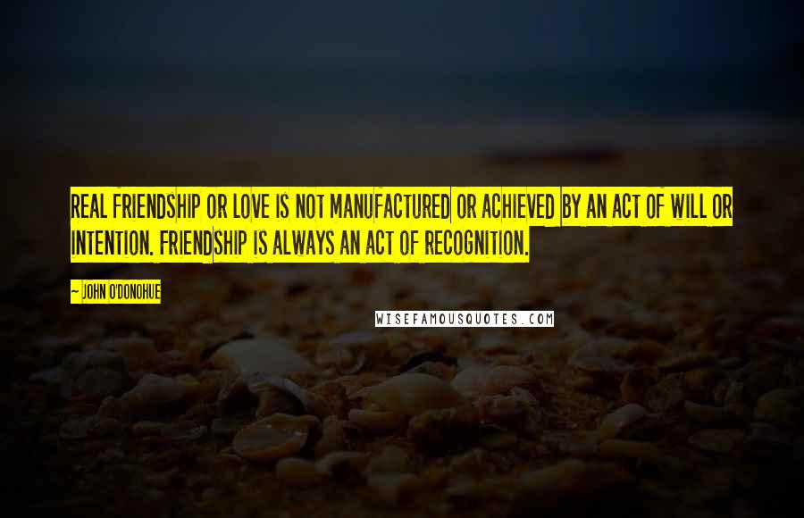 John O'Donohue Quotes: Real friendship or love is not manufactured or achieved by an act of will or intention. Friendship is always an act of recognition.