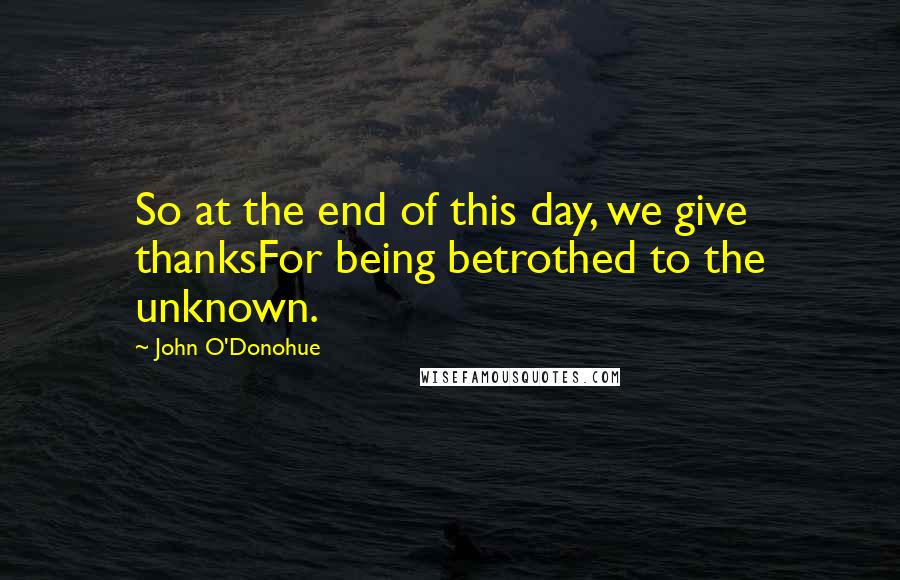 John O'Donohue Quotes: So at the end of this day, we give thanksFor being betrothed to the unknown.