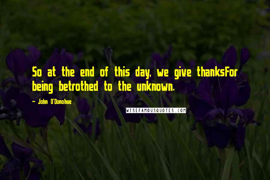 John O'Donohue Quotes: So at the end of this day, we give thanksFor being betrothed to the unknown.