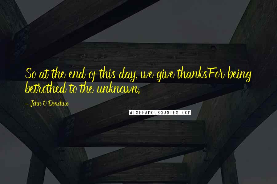 John O'Donohue Quotes: So at the end of this day, we give thanksFor being betrothed to the unknown.