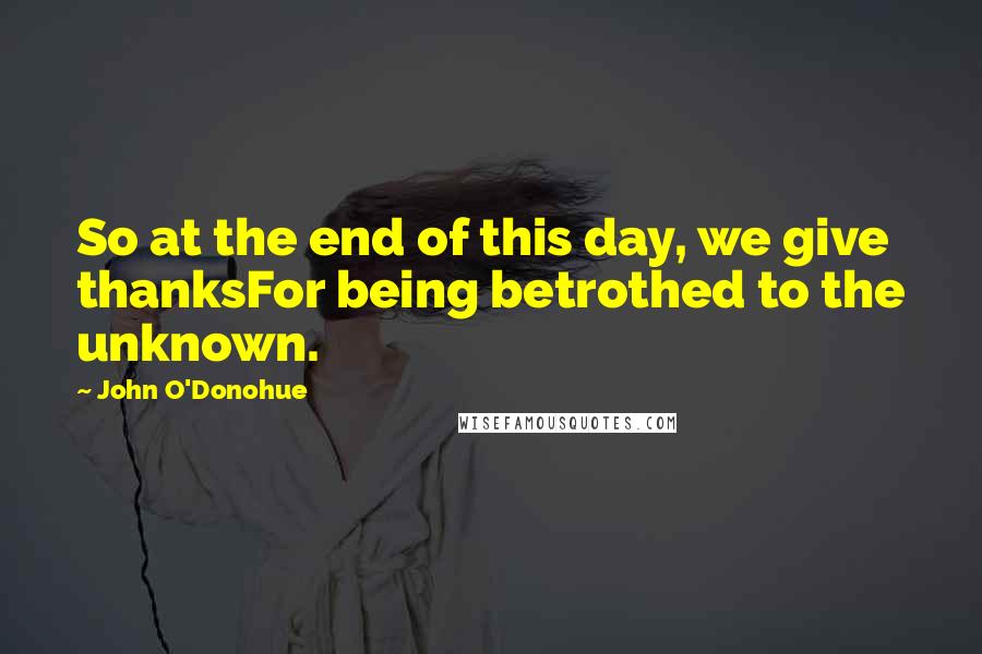 John O'Donohue Quotes: So at the end of this day, we give thanksFor being betrothed to the unknown.