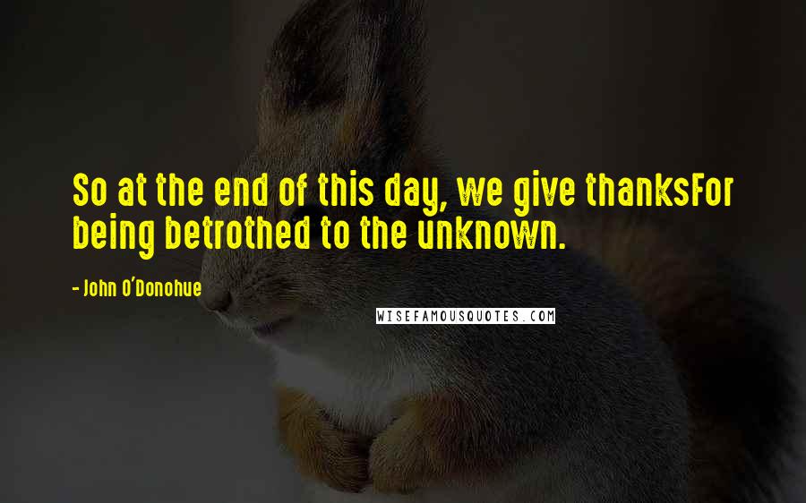 John O'Donohue Quotes: So at the end of this day, we give thanksFor being betrothed to the unknown.