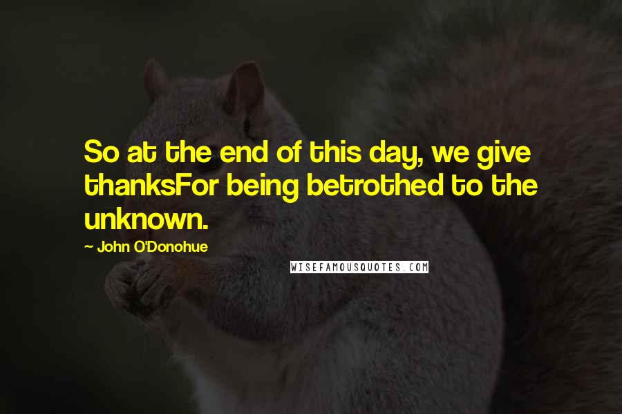 John O'Donohue Quotes: So at the end of this day, we give thanksFor being betrothed to the unknown.