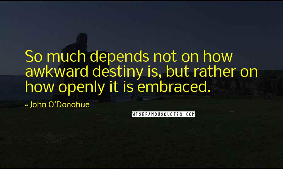 John O'Donohue Quotes: So much depends not on how awkward destiny is, but rather on how openly it is embraced.