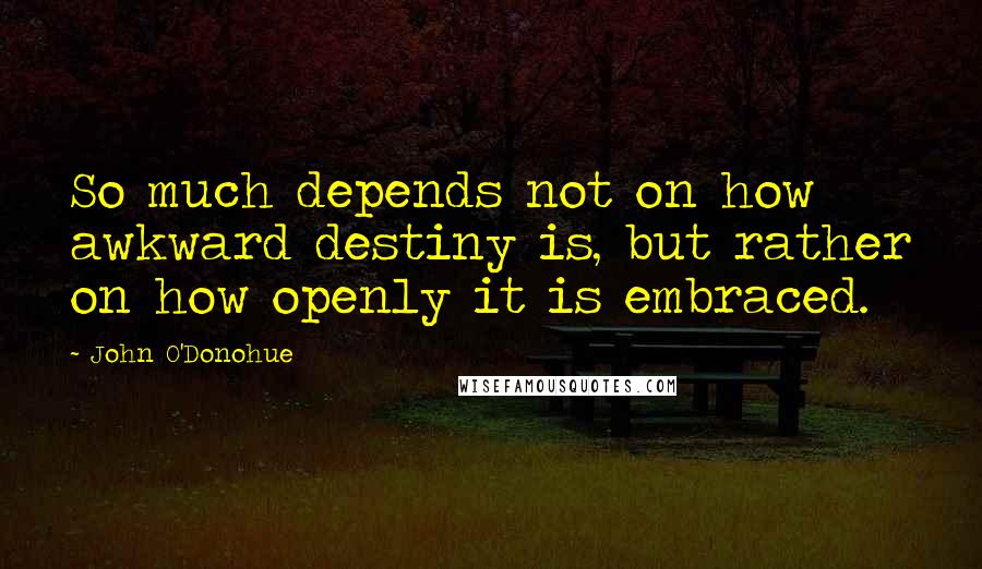 John O'Donohue Quotes: So much depends not on how awkward destiny is, but rather on how openly it is embraced.