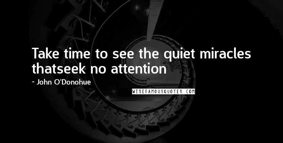 John O'Donohue Quotes: Take time to see the quiet miracles thatseek no attention