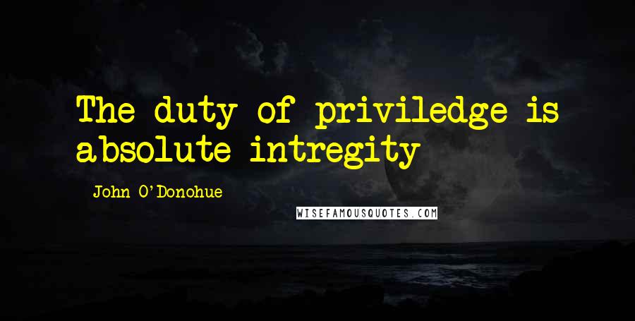 John O'Donohue Quotes: The duty of priviledge is absolute intregity