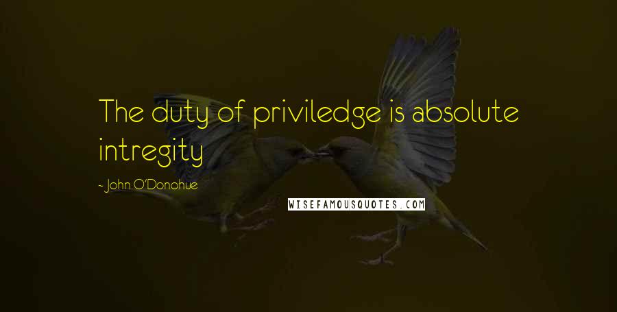 John O'Donohue Quotes: The duty of priviledge is absolute intregity