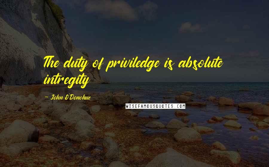 John O'Donohue Quotes: The duty of priviledge is absolute intregity