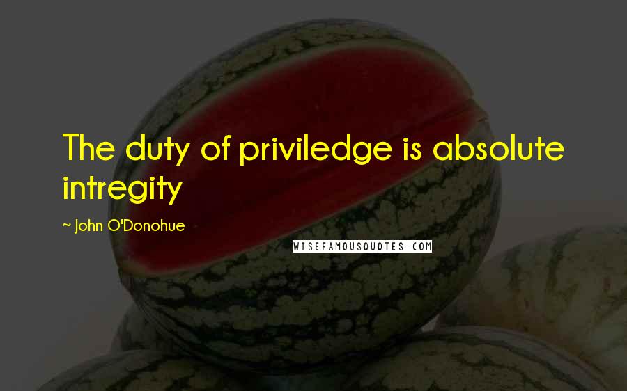 John O'Donohue Quotes: The duty of priviledge is absolute intregity