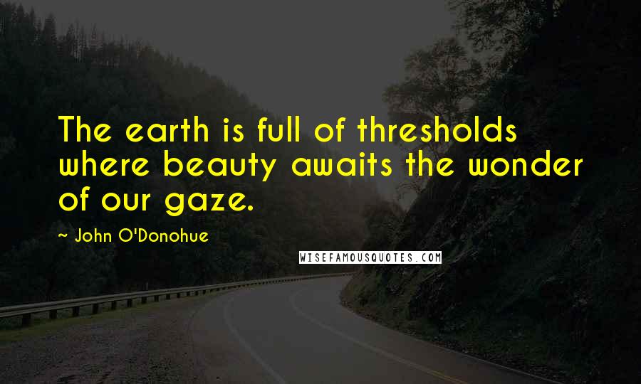 John O'Donohue Quotes: The earth is full of thresholds where beauty awaits the wonder of our gaze.
