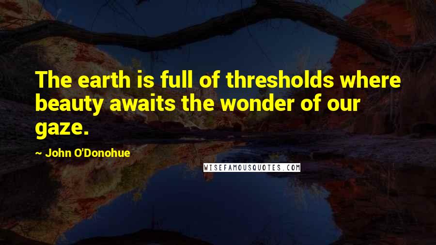 John O'Donohue Quotes: The earth is full of thresholds where beauty awaits the wonder of our gaze.