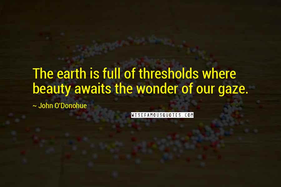 John O'Donohue Quotes: The earth is full of thresholds where beauty awaits the wonder of our gaze.