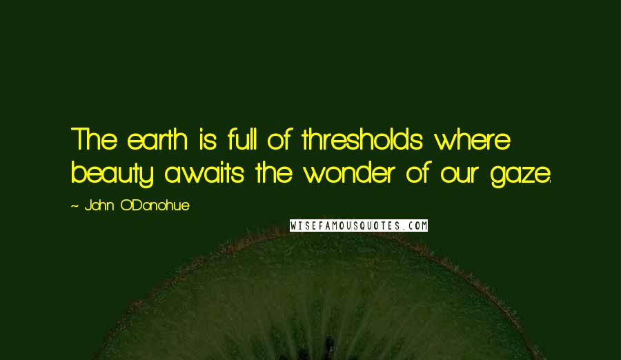 John O'Donohue Quotes: The earth is full of thresholds where beauty awaits the wonder of our gaze.