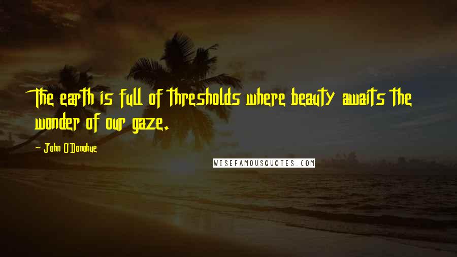 John O'Donohue Quotes: The earth is full of thresholds where beauty awaits the wonder of our gaze.