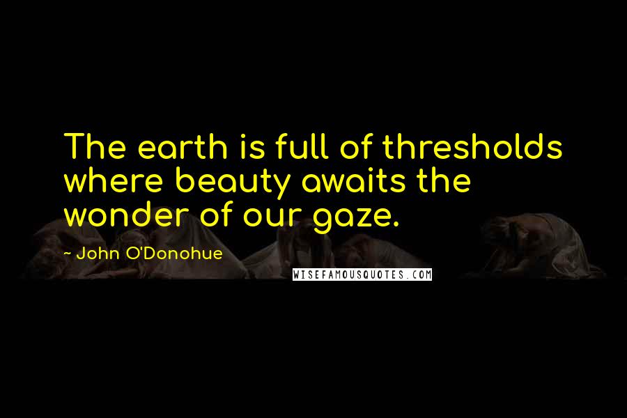 John O'Donohue Quotes: The earth is full of thresholds where beauty awaits the wonder of our gaze.