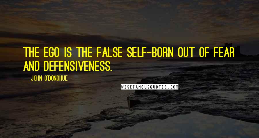 John O'Donohue Quotes: The ego is the false self-born out of fear and defensiveness.