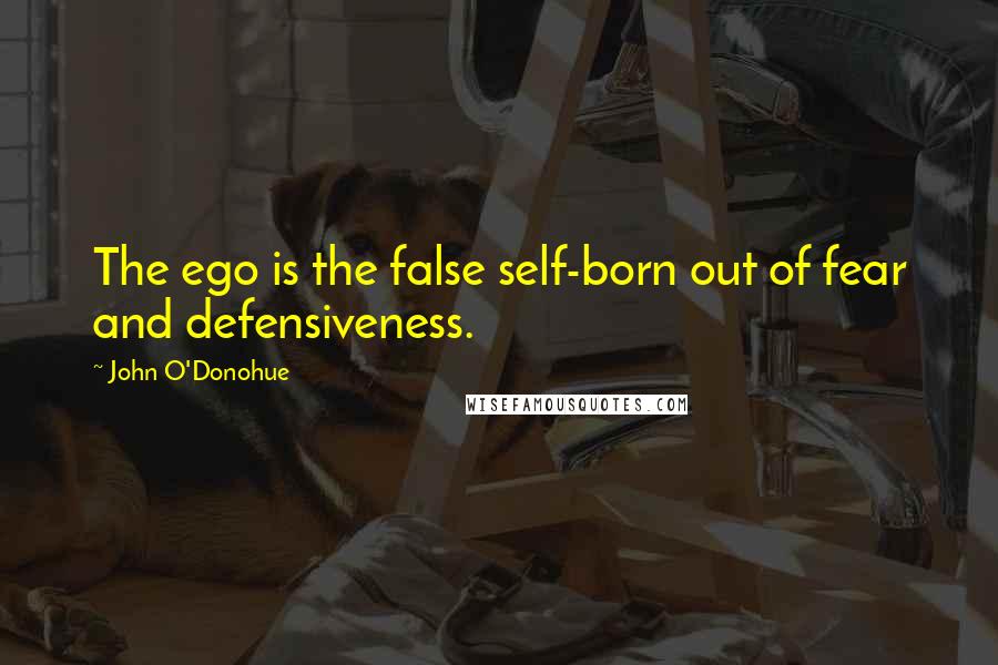 John O'Donohue Quotes: The ego is the false self-born out of fear and defensiveness.