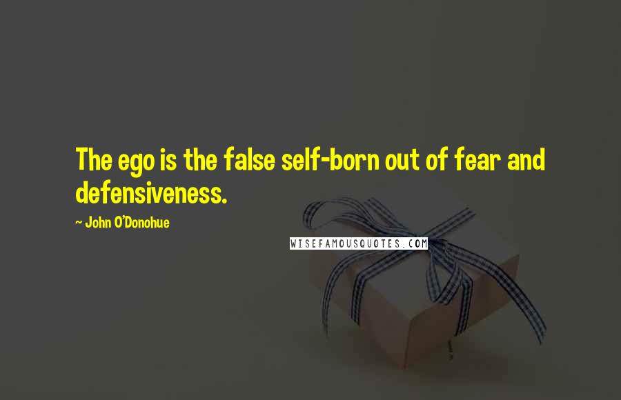 John O'Donohue Quotes: The ego is the false self-born out of fear and defensiveness.