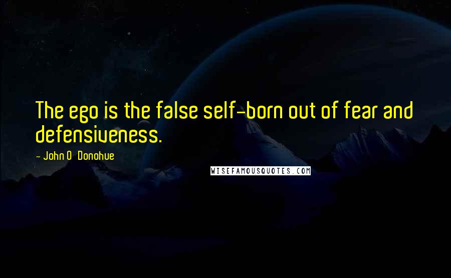 John O'Donohue Quotes: The ego is the false self-born out of fear and defensiveness.