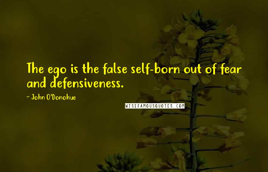 John O'Donohue Quotes: The ego is the false self-born out of fear and defensiveness.