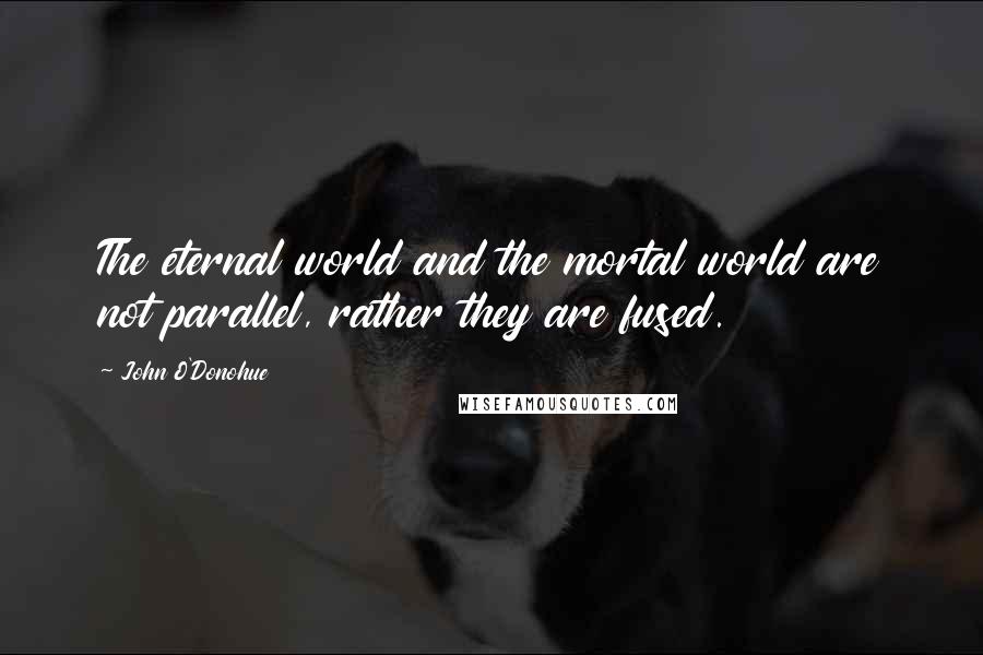 John O'Donohue Quotes: The eternal world and the mortal world are not parallel, rather they are fused.