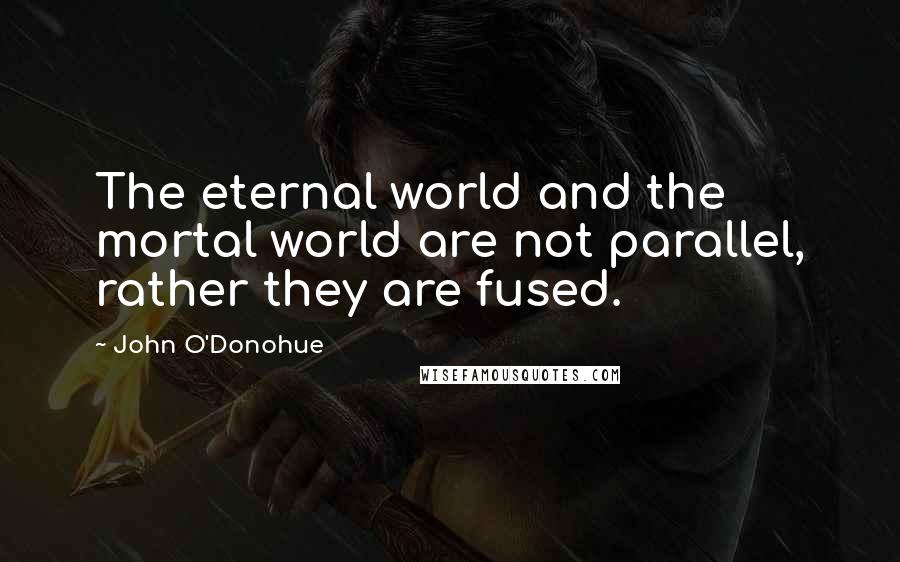 John O'Donohue Quotes: The eternal world and the mortal world are not parallel, rather they are fused.