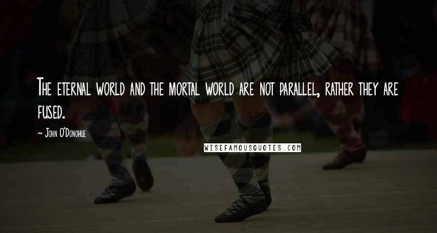 John O'Donohue Quotes: The eternal world and the mortal world are not parallel, rather they are fused.