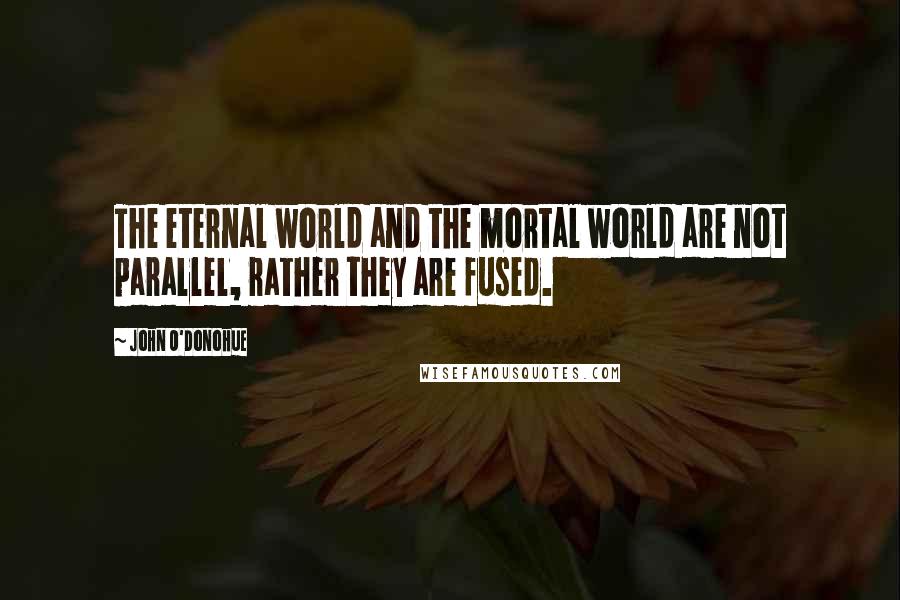 John O'Donohue Quotes: The eternal world and the mortal world are not parallel, rather they are fused.