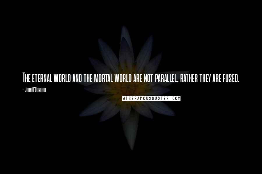 John O'Donohue Quotes: The eternal world and the mortal world are not parallel, rather they are fused.