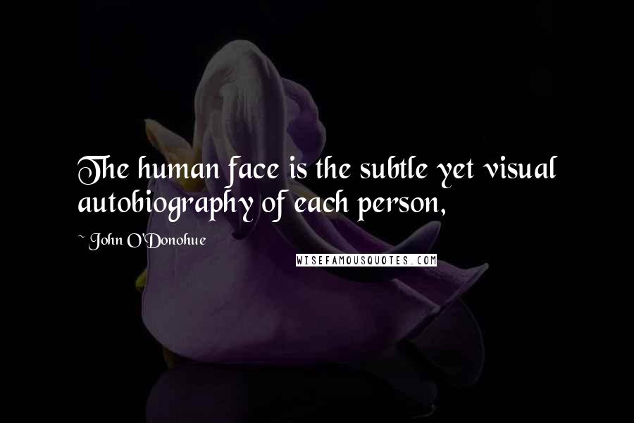 John O'Donohue Quotes: The human face is the subtle yet visual autobiography of each person,