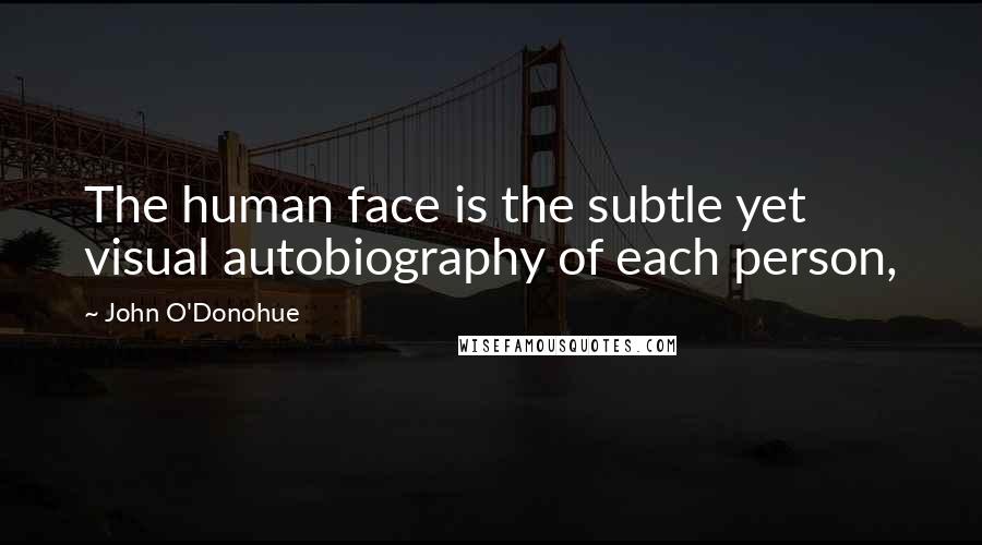 John O'Donohue Quotes: The human face is the subtle yet visual autobiography of each person,