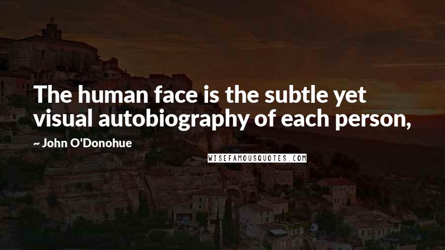 John O'Donohue Quotes: The human face is the subtle yet visual autobiography of each person,