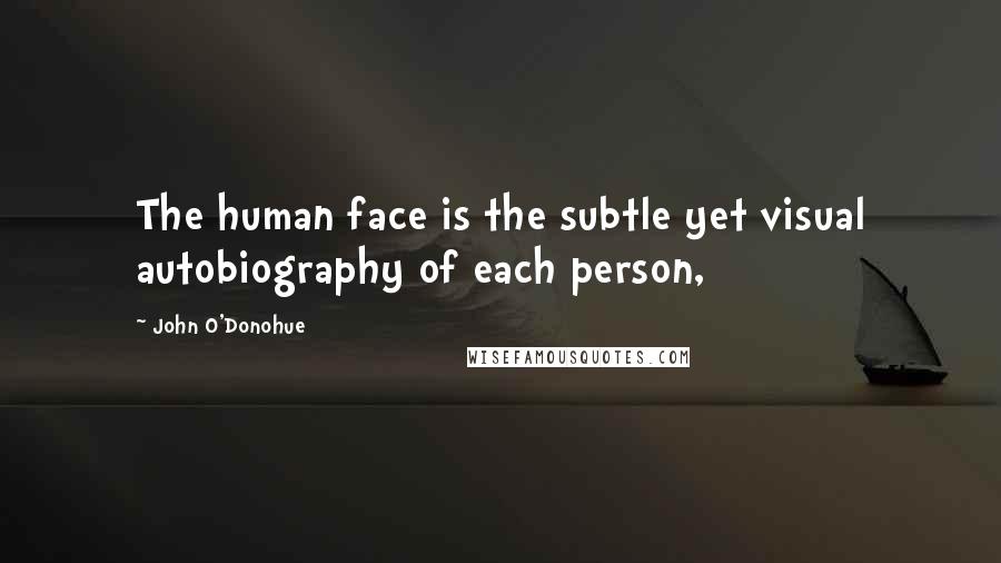 John O'Donohue Quotes: The human face is the subtle yet visual autobiography of each person,