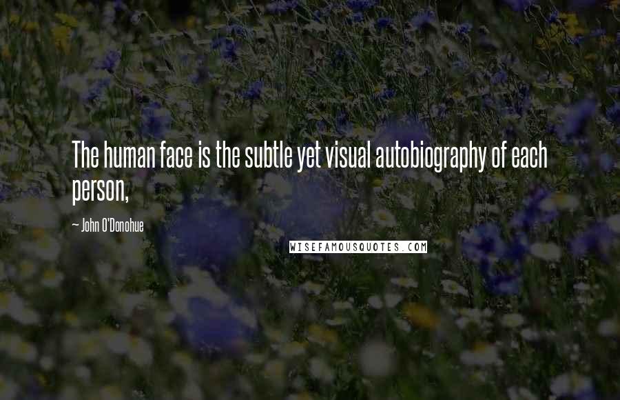 John O'Donohue Quotes: The human face is the subtle yet visual autobiography of each person,