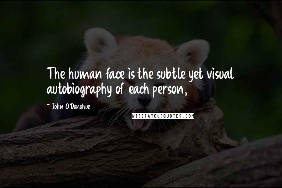 John O'Donohue Quotes: The human face is the subtle yet visual autobiography of each person,