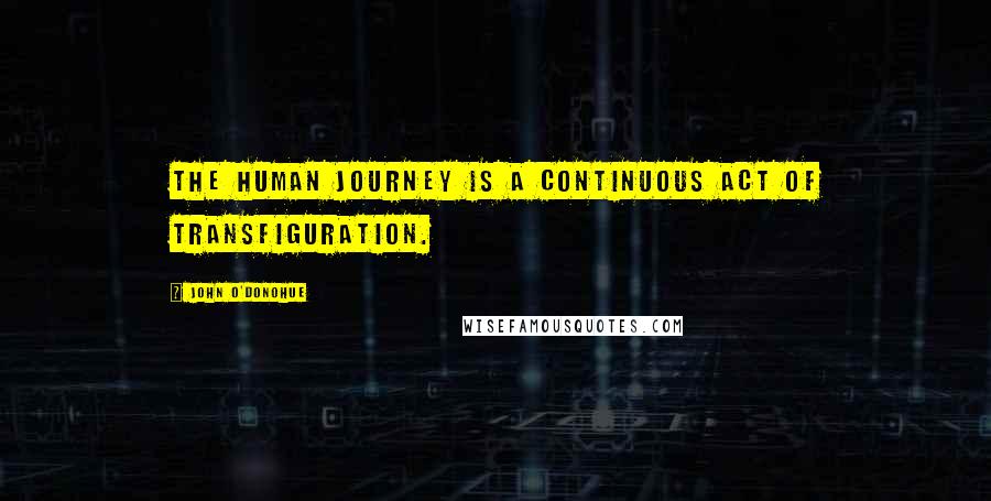 John O'Donohue Quotes: The human journey is a continuous act of transfiguration.