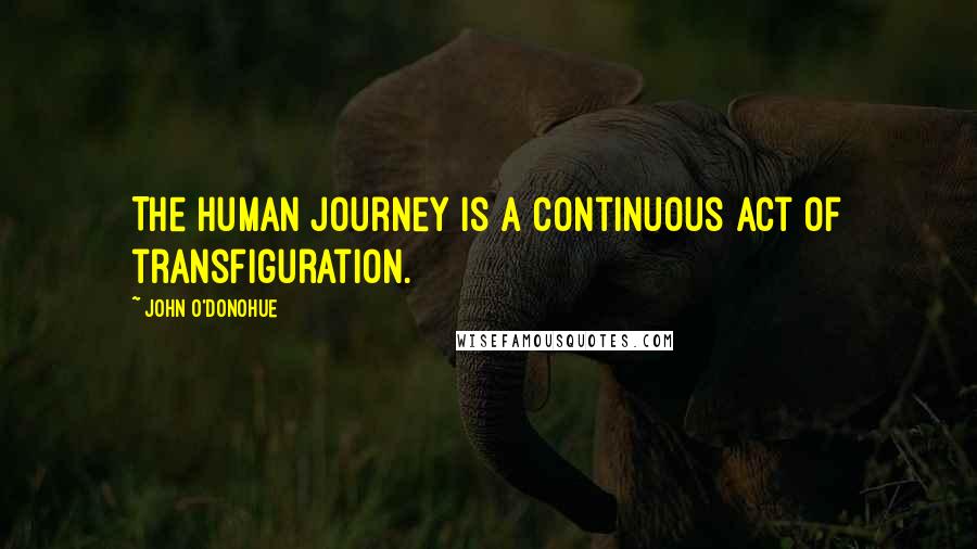 John O'Donohue Quotes: The human journey is a continuous act of transfiguration.