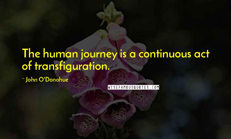 John O'Donohue Quotes: The human journey is a continuous act of transfiguration.