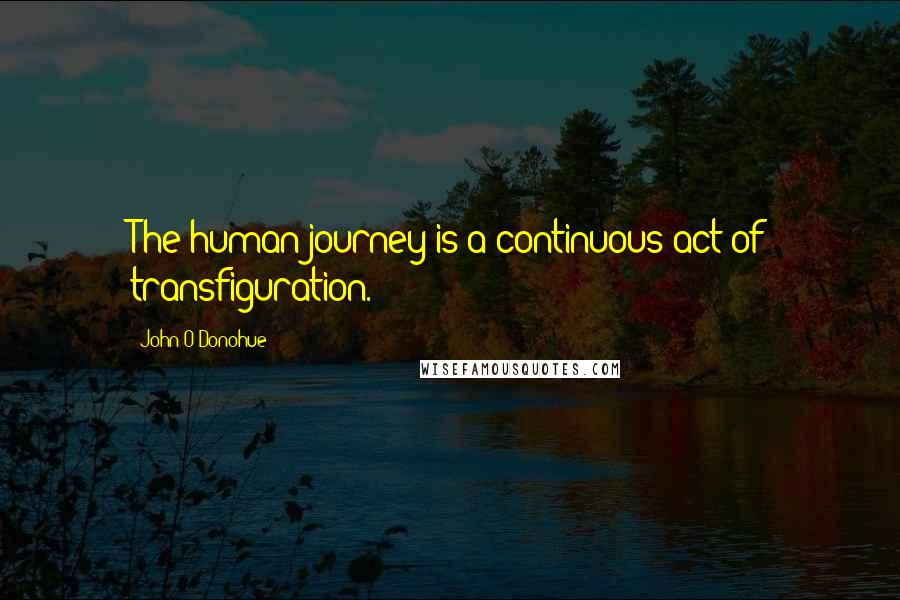 John O'Donohue Quotes: The human journey is a continuous act of transfiguration.