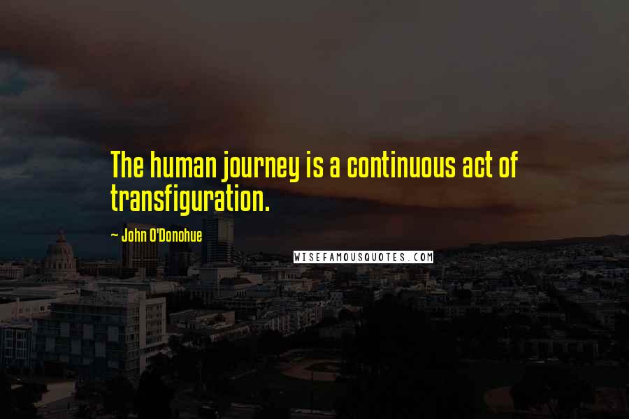 John O'Donohue Quotes: The human journey is a continuous act of transfiguration.