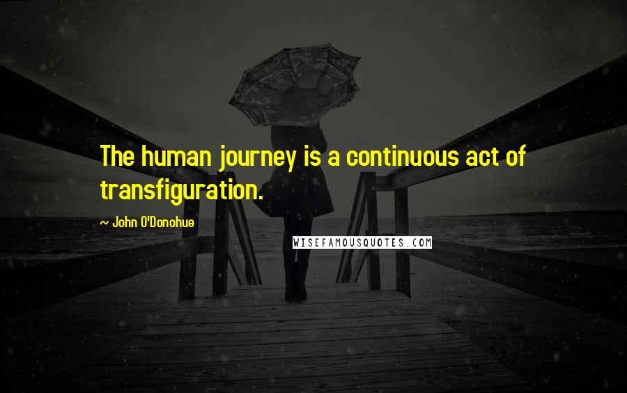 John O'Donohue Quotes: The human journey is a continuous act of transfiguration.