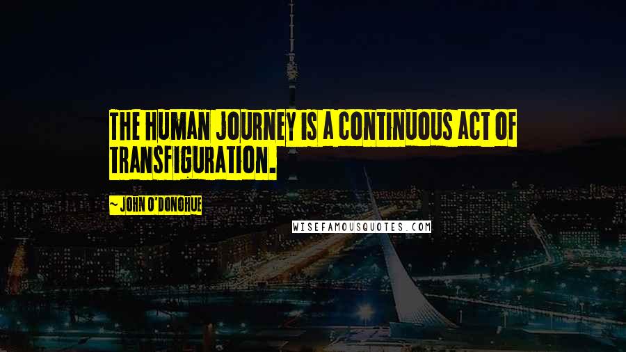 John O'Donohue Quotes: The human journey is a continuous act of transfiguration.