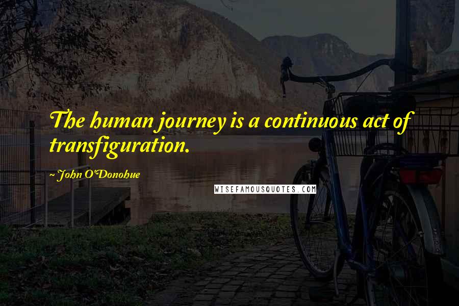 John O'Donohue Quotes: The human journey is a continuous act of transfiguration.