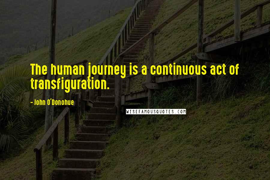 John O'Donohue Quotes: The human journey is a continuous act of transfiguration.