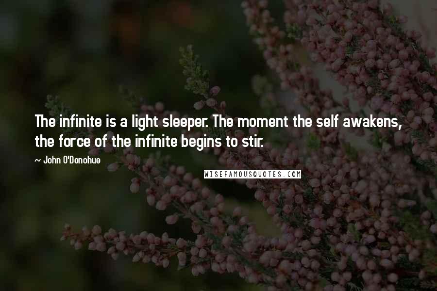 John O'Donohue Quotes: The infinite is a light sleeper. The moment the self awakens, the force of the infinite begins to stir.