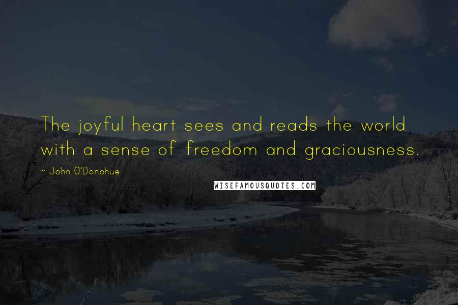 John O'Donohue Quotes: The joyful heart sees and reads the world with a sense of freedom and graciousness.